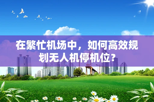 在繁忙机场中，如何高效规划无人机停机位？