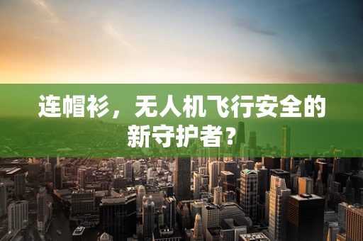 连帽衫，无人机飞行安全的新守护者？