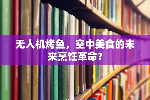 无人机烤鱼，空中美食的未来烹饪革命？