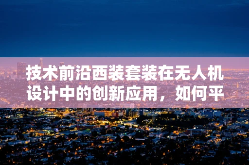 技术前沿西装套装在无人机设计中的创新应用，如何平衡美学与功能？