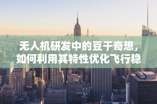 无人机研发中的豆干奇想，如何利用其特性优化飞行稳定性？
