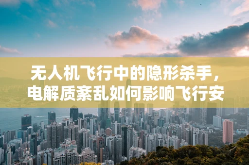 无人机飞行中的隐形杀手，电解质紊乱如何影响飞行安全？