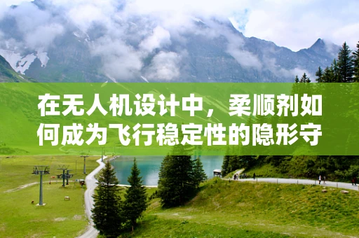 在无人机设计中，柔顺剂如何成为飞行稳定性的隐形守护者？