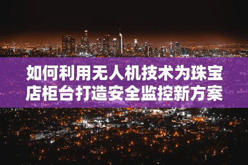 如何利用无人机技术为珠宝店柜台打造安全监控新方案？