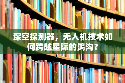 深空探测器，无人机技术如何跨越星际的鸿沟？