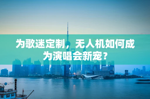 为歌迷定制，无人机如何成为演唱会新宠？