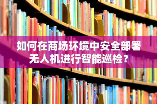 如何在商场环境中安全部署无人机进行智能巡检？