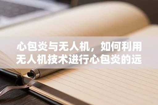 心包炎与无人机，如何利用无人机技术进行心包炎的远程监测？