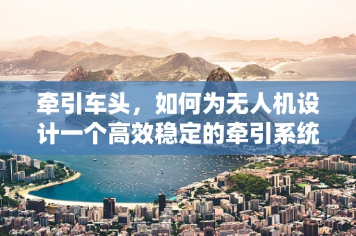 牵引车头，如何为无人机设计一个高效稳定的牵引系统？