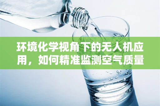 环境化学视角下的无人机应用，如何精准监测空气质量？