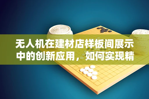 无人机在建材店样板间展示中的创新应用，如何实现精准高效的空间监测？