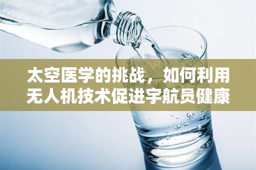 太空医学的挑战，如何利用无人机技术促进宇航员健康监测？
