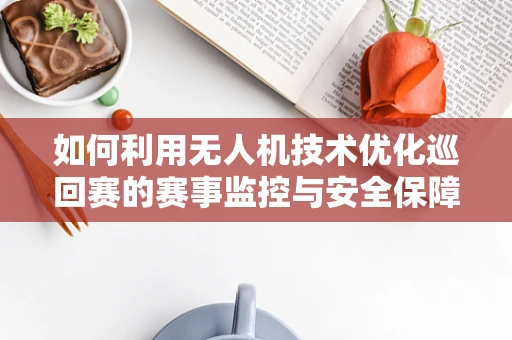 如何利用无人机技术优化巡回赛的赛事监控与安全保障？