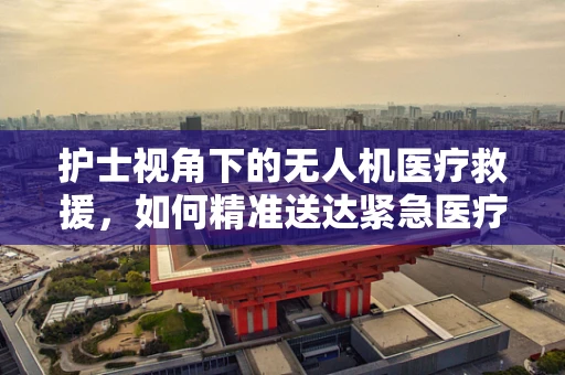 护士视角下的无人机医疗救援，如何精准送达紧急医疗物资？