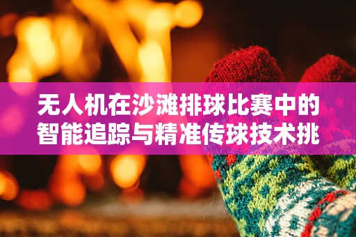 无人机在沙滩排球比赛中的智能追踪与精准传球技术挑战