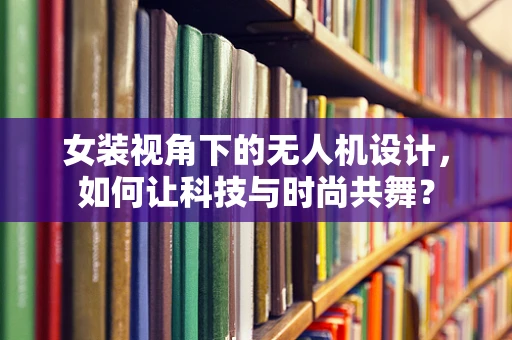 女装视角下的无人机设计，如何让科技与时尚共舞？