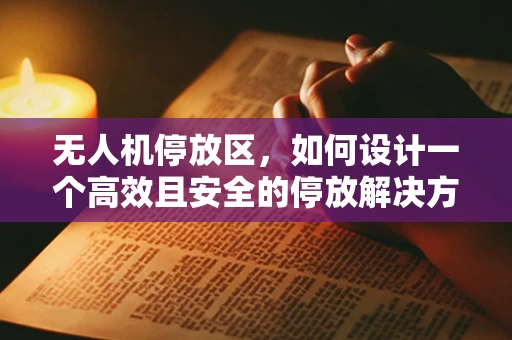 无人机停放区，如何设计一个高效且安全的停放解决方案？