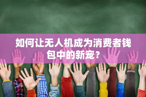如何让无人机成为消费者钱包中的新宠？
