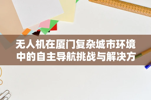 无人机在厦门复杂城市环境中的自主导航挑战与解决方案