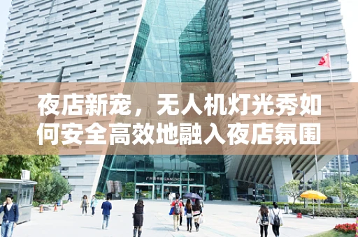 夜店新宠，无人机灯光秀如何安全高效地融入夜店氛围？