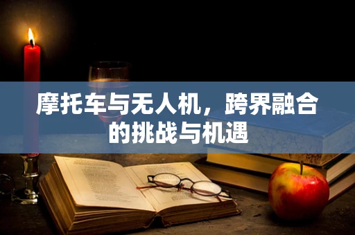 摩托车与无人机，跨界融合的挑战与机遇