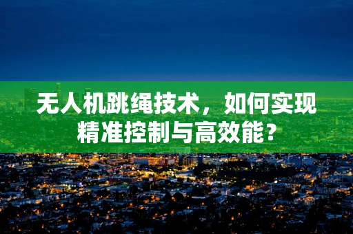 无人机跳绳技术，如何实现精准控制与高效能？