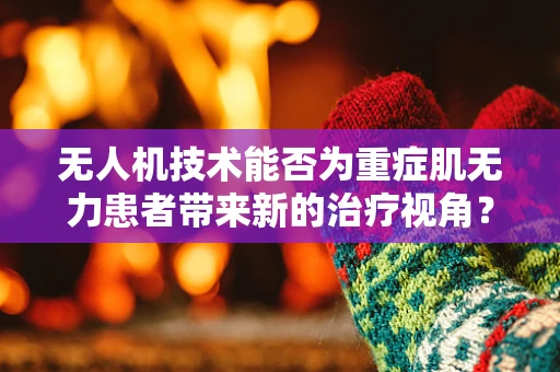 无人机技术能否为重症肌无力患者带来新的治疗视角？