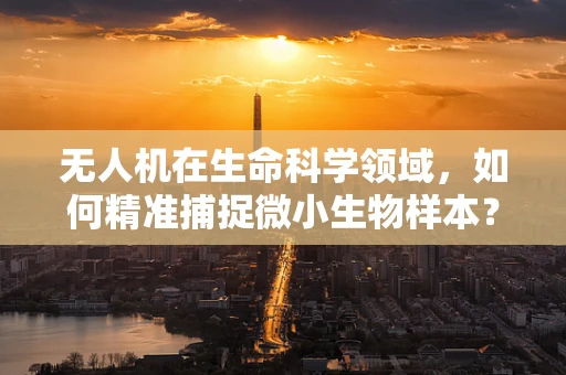 无人机在生命科学领域，如何精准捕捉微小生物样本？