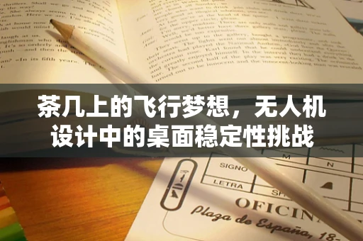 茶几上的飞行梦想，无人机设计中的桌面稳定性挑战