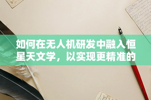 如何在无人机研发中融入恒星天文学，以实现更精准的导航？