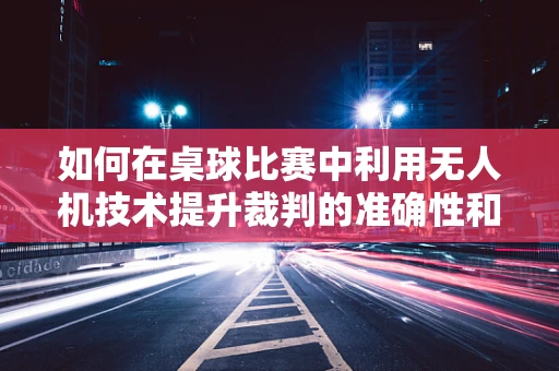 如何在桌球比赛中利用无人机技术提升裁判的准确性和效率？
