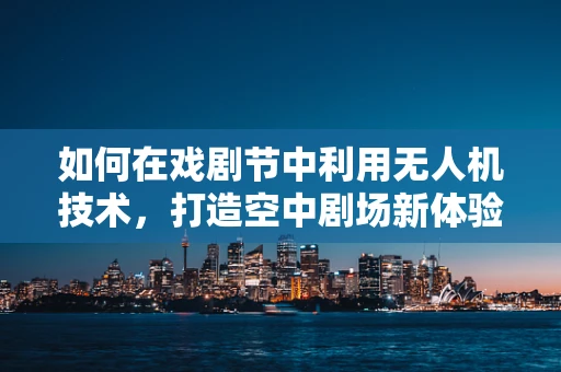 如何在戏剧节中利用无人机技术，打造空中剧场新体验？
