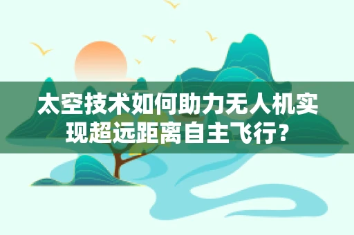太空技术如何助力无人机实现超远距离自主飞行？