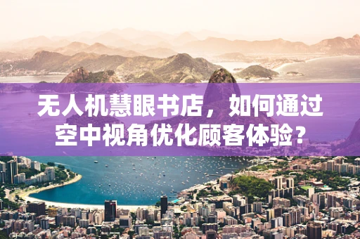 无人机慧眼书店，如何通过空中视角优化顾客体验？