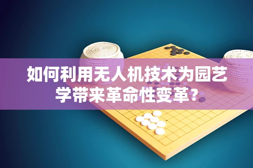 如何利用无人机技术为园艺学带来革命性变革？