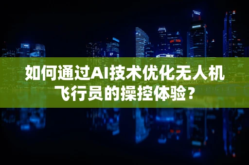 如何通过AI技术优化无人机飞行员的操控体验？