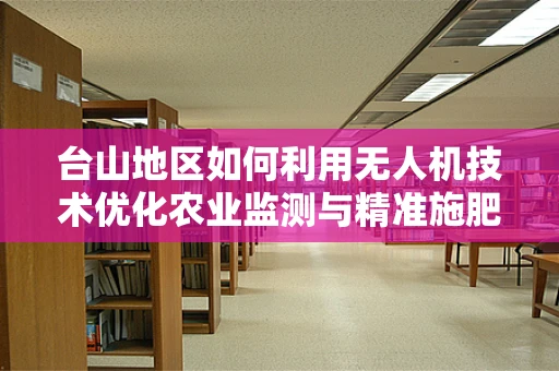 台山地区如何利用无人机技术优化农业监测与精准施肥？