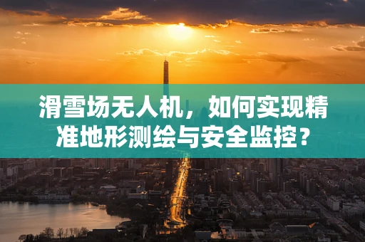 滑雪场无人机，如何实现精准地形测绘与安全监控？