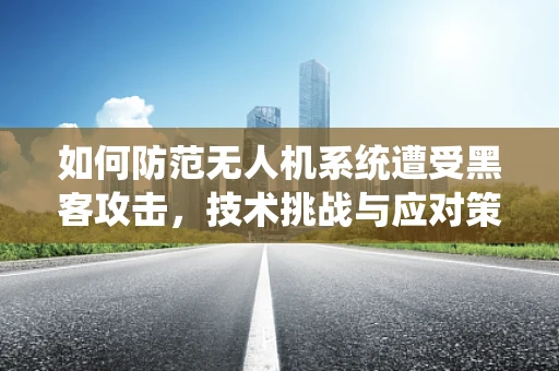 如何防范无人机系统遭受黑客攻击，技术挑战与应对策略？