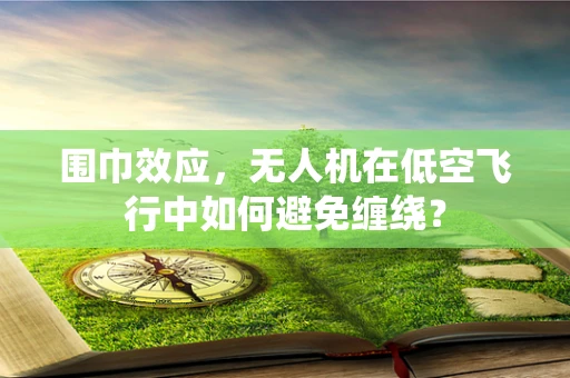 围巾效应，无人机在低空飞行中如何避免缠绕？