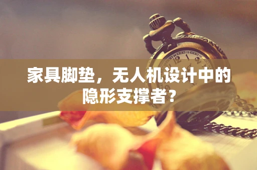家具脚垫，无人机设计中的隐形支撑者？