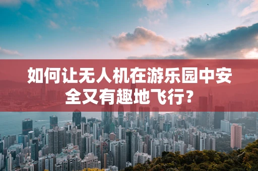 如何让无人机在游乐园中安全又有趣地飞行？