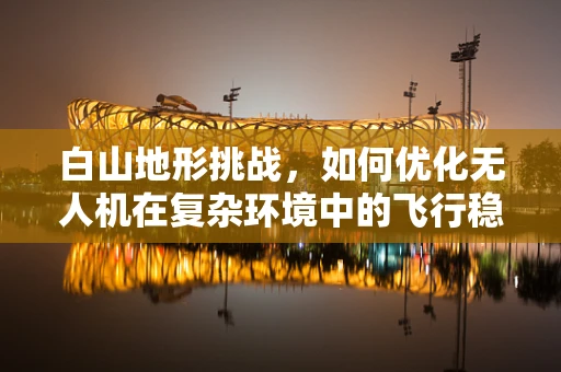 白山地形挑战，如何优化无人机在复杂环境中的飞行稳定性？
