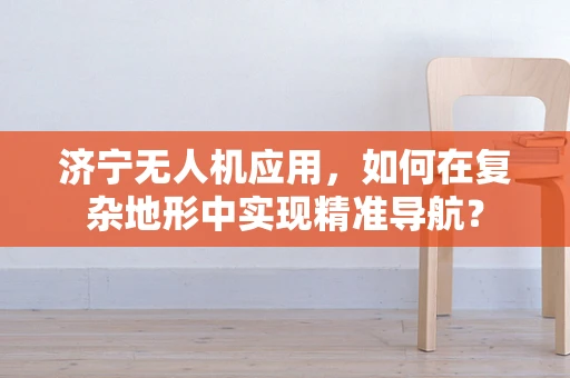 济宁无人机应用，如何在复杂地形中实现精准导航？