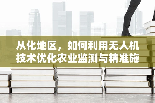 从化地区，如何利用无人机技术优化农业监测与精准施肥？