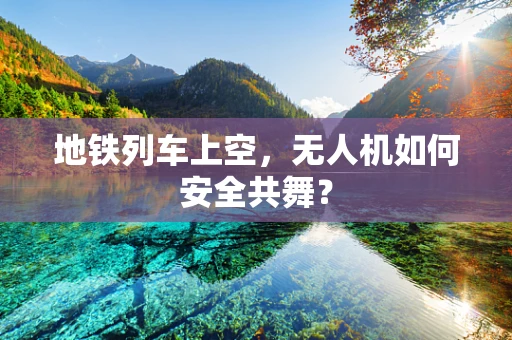 地铁列车上空，无人机如何安全共舞？