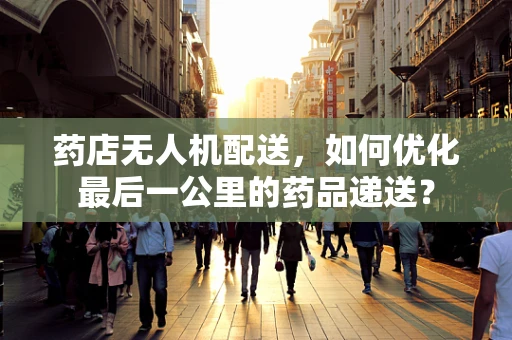 药店无人机配送，如何优化最后一公里的药品递送？