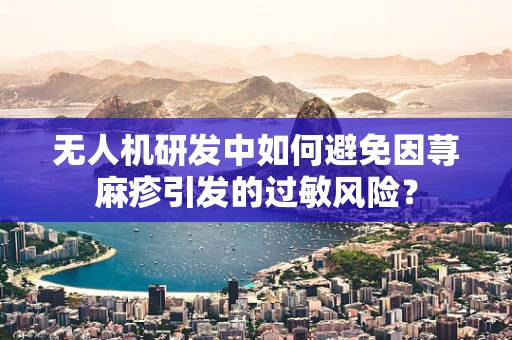 无人机研发中如何避免因荨麻疹引发的过敏风险？