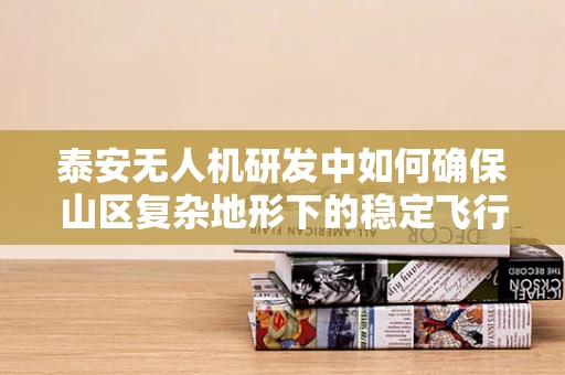 泰安无人机研发中如何确保山区复杂地形下的稳定飞行？