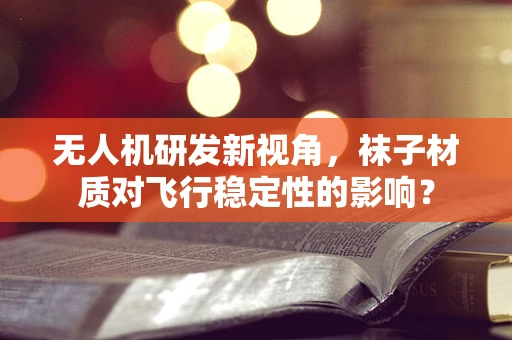 无人机研发新视角，袜子材质对飞行稳定性的影响？